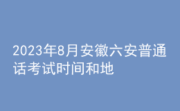 2023年8月安徽六安普通话考试时间和地点：8月19日-20日