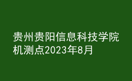 贵州贵阳信息科技学院机测点2023年8月测试工作安排