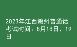 2023年江西赣州普通话考试时间：8月18日、19日