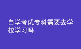 自学考试专科需要去学校学习吗 