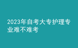 2023年自考大专护理专业难不难考 