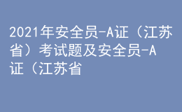 2021年安全员-A证（江苏省）考试题及安全员-A证（江苏省）最新解析