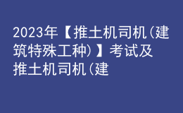 2023年【推土机司机(建筑特殊工种)】考试及推土机司机(建筑特殊工种)报名考试