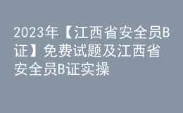 2023年【江西省安全员B证】免费试题及江西省安全员B证实操考试视频