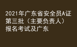 2021年广东省安全员A证第三批（主要负责人）报名考试及广东省安全员A证第三批（主要负责人）作业模拟考试