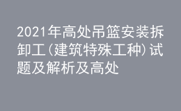 2021年高处吊篮安装拆卸工(建筑特殊工种)试题及解析及高处吊篮安装拆卸工(建筑特殊工种)模拟考试