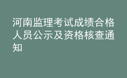 河南监理考试成绩合格人员公示及资格核查通知