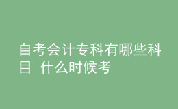 自考会计专科有哪些科目 什么时候考
