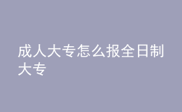 成人大专怎么报全日制大专