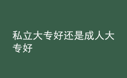 私立大专好还是成人大专好