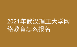 2021年武汉理工大学网络教育怎么报名