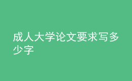 成人大学论文要求写多少字