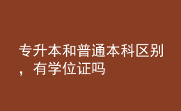 专升本和普通本科区别，有学位证吗 