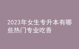 2023年女生专升本有哪些热门专业吃香 