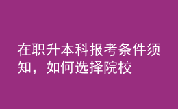 在职升本科报考条件须知，如何选择院校 