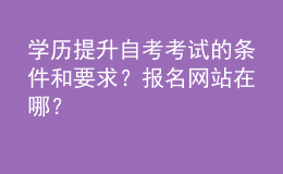 学历提升自考考试的条件和要求？报名网站在哪？ 