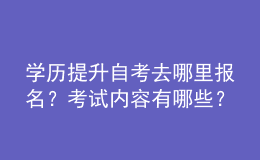 学历提升自考去哪里报名？考试内容有哪些？ 