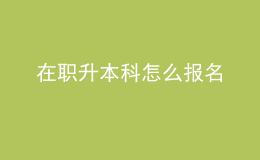 在职升本科怎么报名 