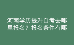 河南学历提升自考去哪里报名？报名条件有哪些？ 