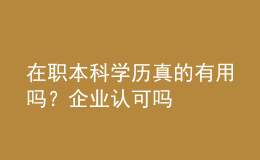 在职本科学历真的有用吗？企业认可吗 