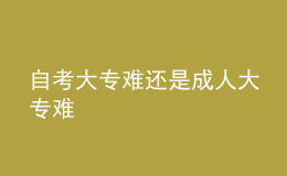 自考大专难还是成人大专难 