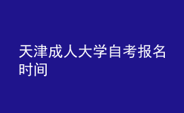 天津成人大学自考报名时间