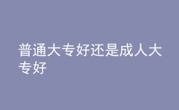 普通大专好还是成人大专好