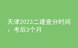 天津2023二建查分时间：考后3个月
