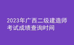 2023年广西二级建造师考试成绩查询时间及查分入口