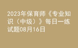 2023年保育师《专业知识（中级）》每日一练试题08月16日