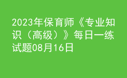 2023年保育师《专业知识（高级）》每日一练试题08月16日