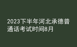 2023下半年河北承德普通话考试时间8月26日 报名时间8月20日前