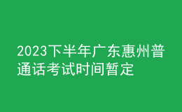 2023下半年广东惠州普通话考试时间暂定9月 报名时间8月26日起