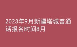 2023年9月新疆塔城普通话报名时间8月21日起 考试时间9月2日起