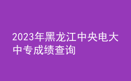 2023年黑龙江中央电大中专成绩查询