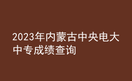 2023年内蒙古中央电大中专成绩查询