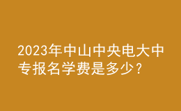 2023年中山中央电大中专报名学费是多少？