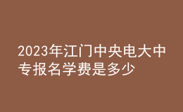 2023年江门中央电大中专报名学费是多少？