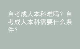 自考成人本科难吗？自考成人本科需要什么条件？ 