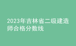 2023年吉林省二级建造师合格分数线