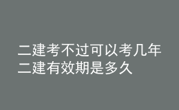 二建考不过可以考几年二建有效期是多久