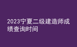 2023宁夏二级建造师成绩查询时间