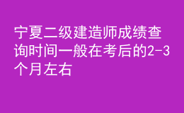 宁夏二级建造师成绩查询时间一般在考后的2-3个月左右