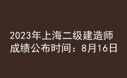 2023年上海二级建造师成绩公布时间：8月16日