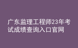 广东监理工程师23年考试成绩查询入口官网