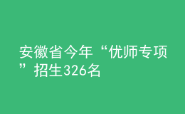 安徽省今年“优师专项”招生326名