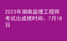 2023年湖南监理工程师考试出成绩时间：7月18日