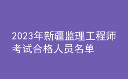 2023年新疆监理工程师考试合格人员名单公示（共1626人）