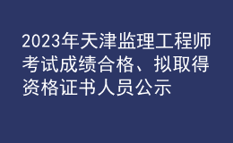 2023年天津监理工程师考试成绩合格、拟取得资格证书人员公示（共1971人）