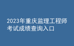 2023年重庆监理工程师考试成绩查询入口